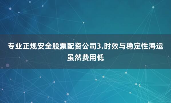 专业正规安全股票配资公司3.时效与稳定性海运虽然费用低