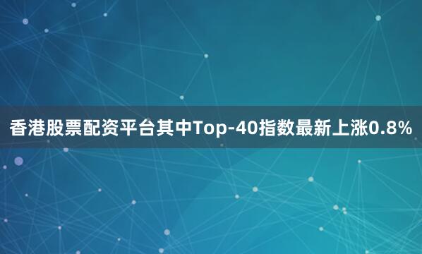 香港股票配资平台其中Top-40指数最新上涨0.8%