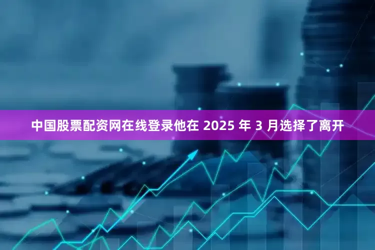 中国股票配资网在线登录他在 2025 年 3 月选择了离开