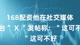 168配资他在社交媒体平台＂ X ＂发帖称：＂这可不好