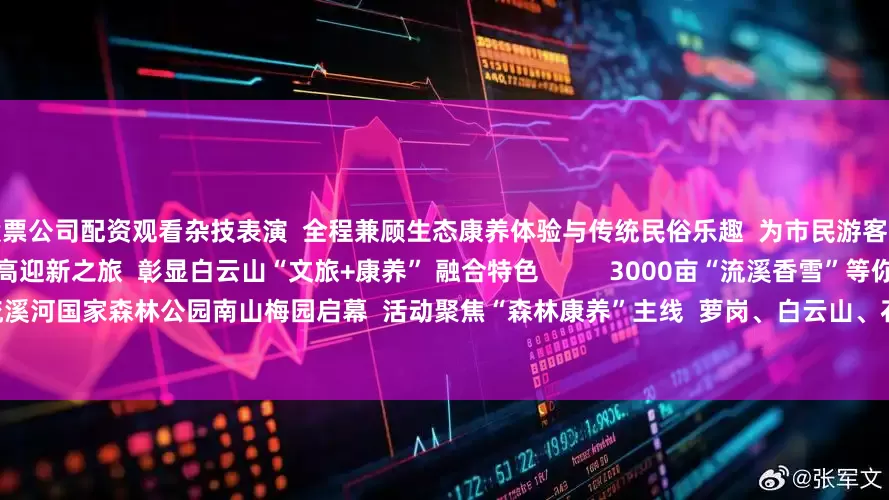 股票公司配资观看杂技表演 全程兼顾生态康养体验与传统民俗乐趣 为市民游客打造一场 兼具温情与意义的登高迎新之旅 彰显白云山“文旅+康养” 融合特色 3000亩“流溪香雪”等你来 2025年广州梅花观赏季 已在流溪河国家森林公园南山梅园启幕 活动聚焦“森林康养”主线 萝岗、白云山、石门、流溪河四园联动 合力打造“广州香雪”文旅IP 帽峰山康养轻跨年
