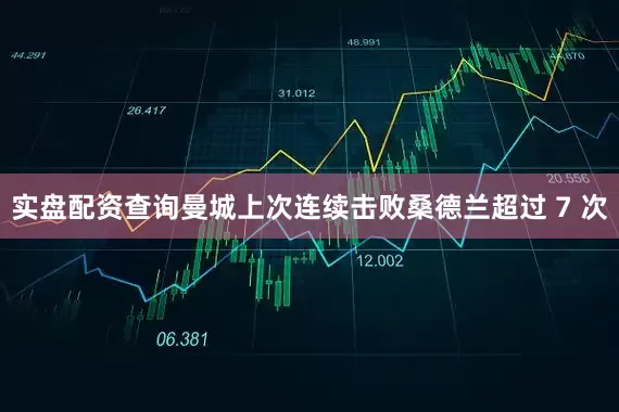 实盘配资查询曼城上次连续击败桑德兰超过 7 次