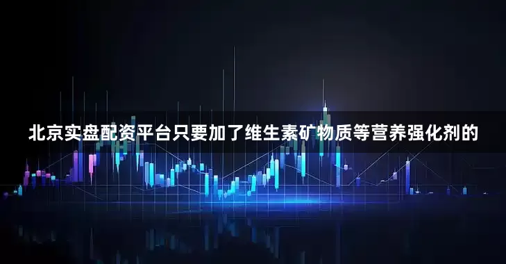 北京实盘配资平台只要加了维生素矿物质等营养强化剂的
