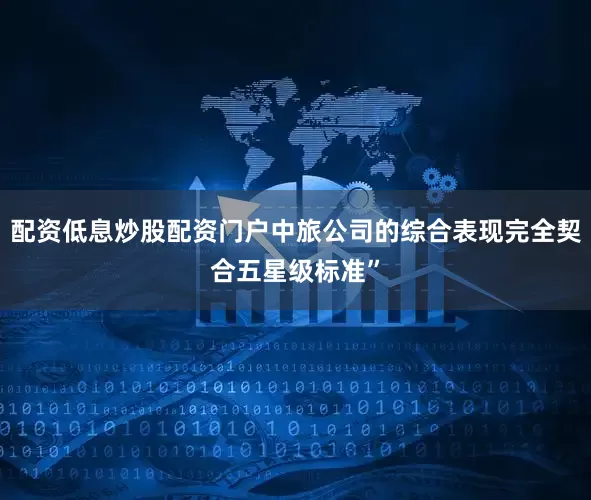 配资低息炒股配资门户中旅公司的综合表现完全契合五星级标准”