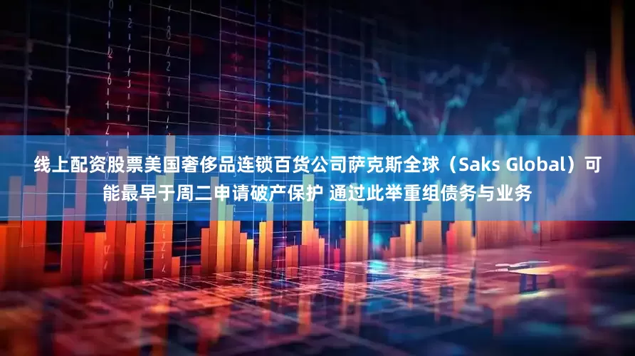 线上配资股票美国奢侈品连锁百货公司萨克斯全球（Saks Global）可能最早于周二申请破产保护 通过此举重组债务与业务