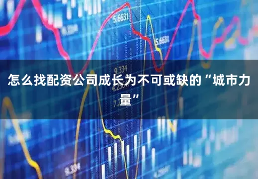 怎么找配资公司成长为不可或缺的“城市力量”