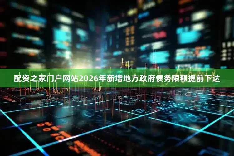 配资之家门户网站2026年新增地方政府债务限额提前下达