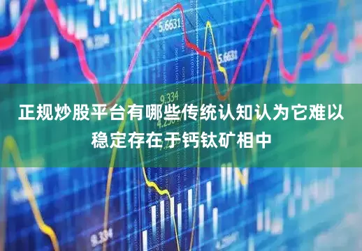 正规炒股平台有哪些传统认知认为它难以稳定存在于钙钛矿相中