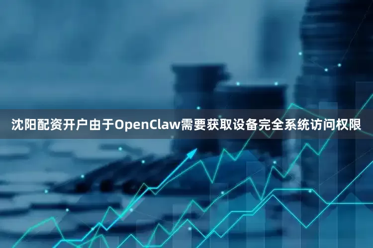 沈阳配资开户由于OpenClaw需要获取设备完全系统访问权限