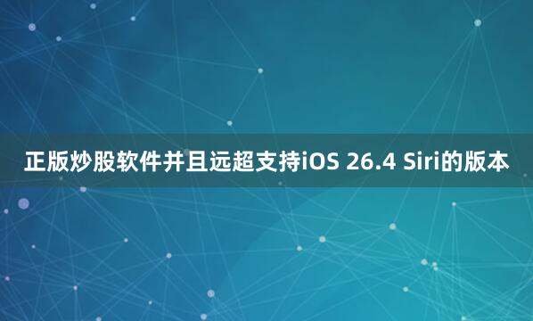 正版炒股软件并且远超支持iOS 26.4 Siri的版本