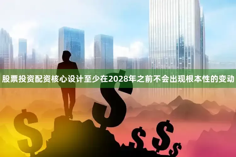 股票投资配资核心设计至少在2028年之前不会出现根本性的变动