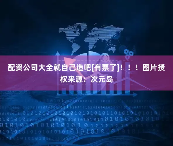 配资公司大全就自己造吧[有票了]！！！图片授权来源：次元岛