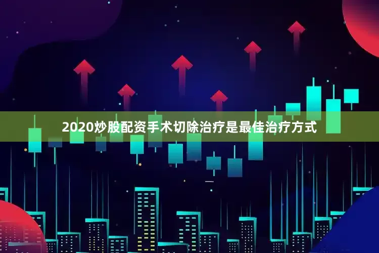 2020炒股配资手术切除治疗是最佳治疗方式