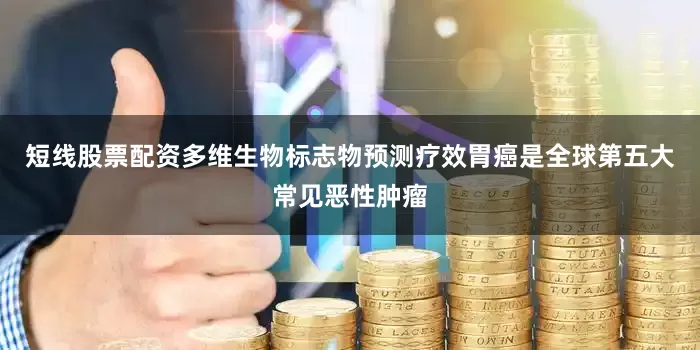 短线股票配资多维生物标志物预测疗效胃癌是全球第五大常见恶性肿瘤