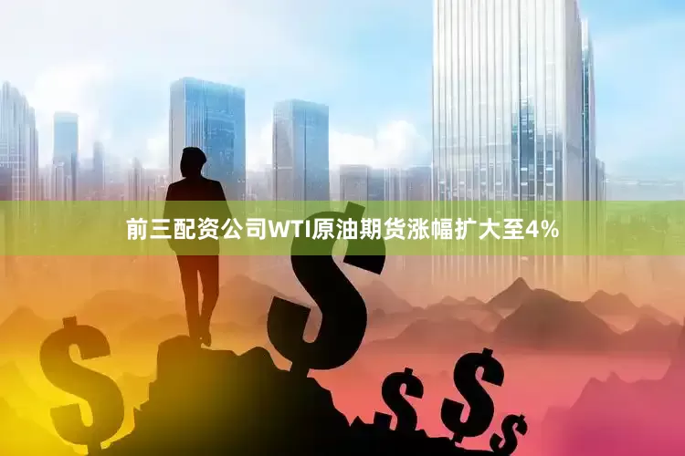 前三配资公司WTI原油期货涨幅扩大至4%