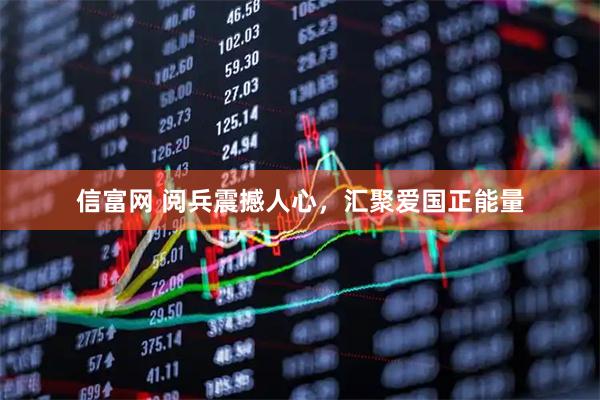 信富网 阅兵震撼人心，汇聚爱国正能量