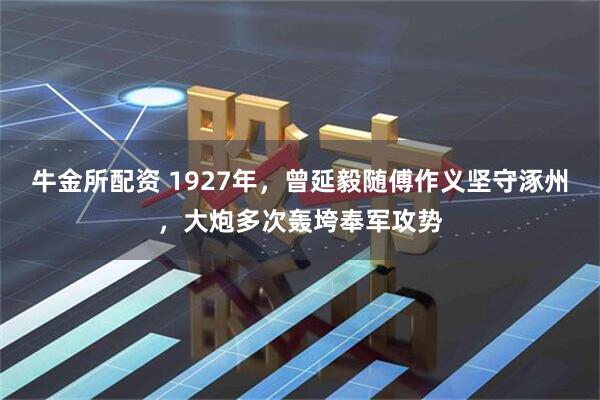 牛金所配资 1927年，曾延毅随傅作义坚守涿州，大炮多次轰垮奉军攻势
