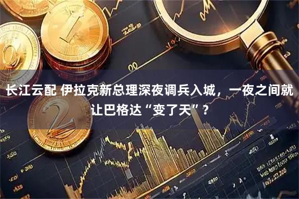 长江云配 伊拉克新总理深夜调兵入城，一夜之间就让巴格达“变了天”？