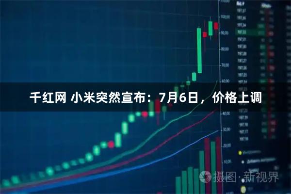 千红网 小米突然宣布：7月6日，价格上调
