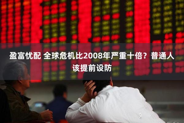 盈富忧配 全球危机比2008年严重十倍？普通人该提前设防